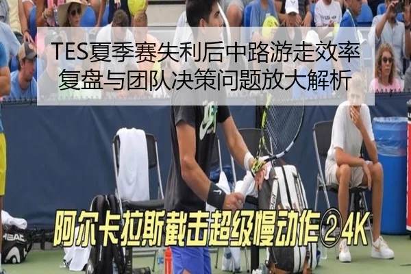 TES夏季赛失利后中路游走效率复盘与团队决策问题放大解析